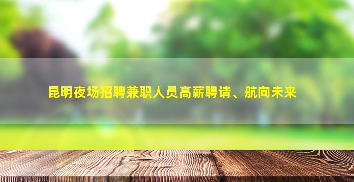 昆明夜场招聘兼职人员高薪聘请、航向未来