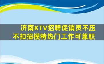 济南KTV招聘促销员不压不扣招模特热门工作可兼职